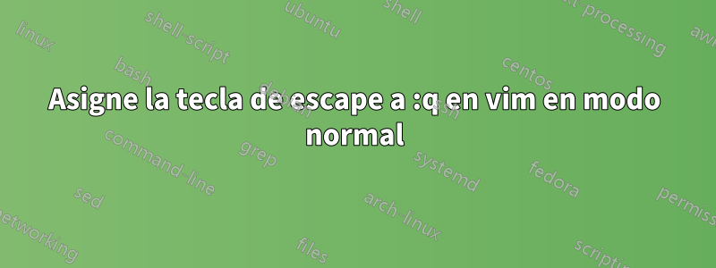 Asigne la tecla de escape a :q en vim en modo normal