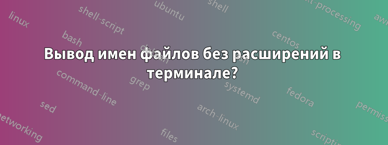 Вывод имен файлов без расширений в терминале?