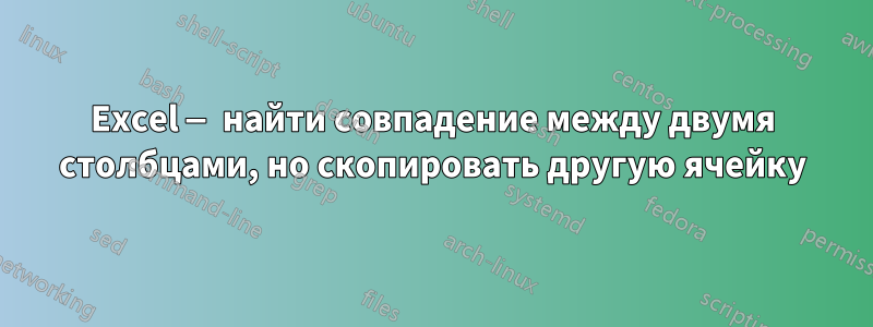 Excel — найти совпадение между двумя столбцами, но скопировать другую ячейку