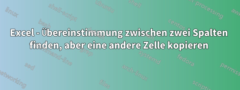 Excel - Übereinstimmung zwischen zwei Spalten finden, aber eine andere Zelle kopieren