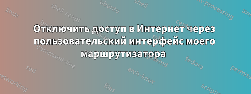 Отключить доступ в Интернет через пользовательский интерфейс моего маршрутизатора 