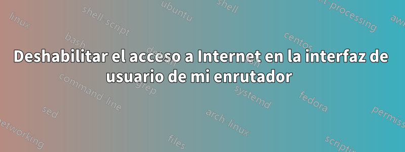 Deshabilitar el acceso a Internet en la interfaz de usuario de mi enrutador 