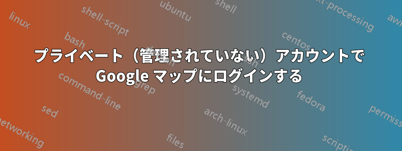 プライベート（管理されていない）アカウントで Google マップにログインする