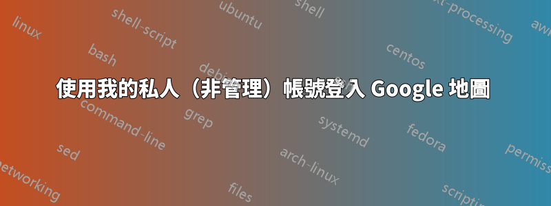 使用我的私人（非管理）帳號登入 Google 地圖