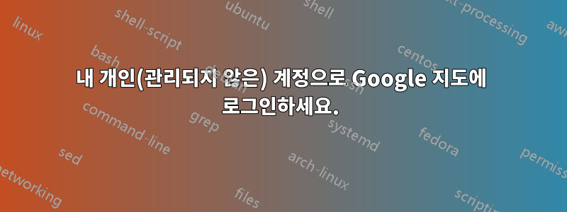 내 개인(관리되지 않은) 계정으로 Google 지도에 로그인하세요.