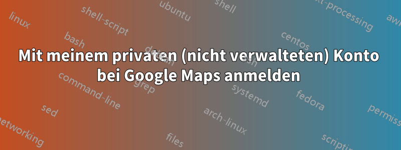 Mit meinem privaten (nicht verwalteten) Konto bei Google Maps anmelden