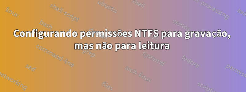 Configurando permissões NTFS para gravação, mas não para leitura