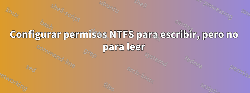 Configurar permisos NTFS para escribir, pero no para leer