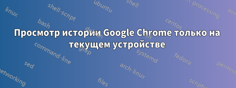 Просмотр истории Google Chrome только на текущем устройстве