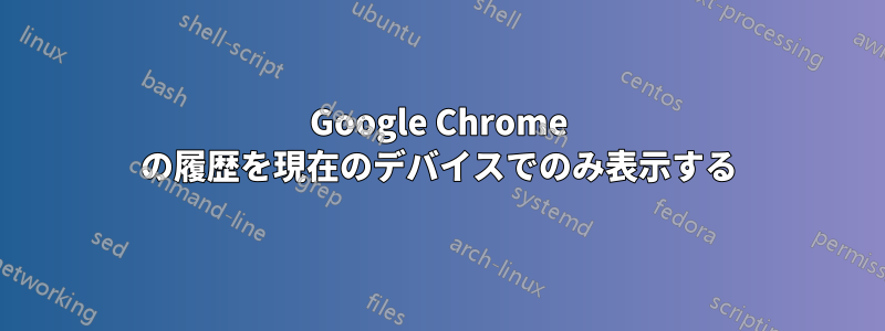 Google Chrome の履歴を現在のデバイスでのみ表示する