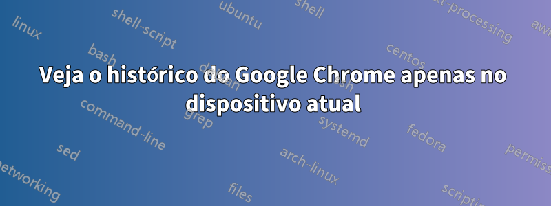 Veja o histórico do Google Chrome apenas no dispositivo atual