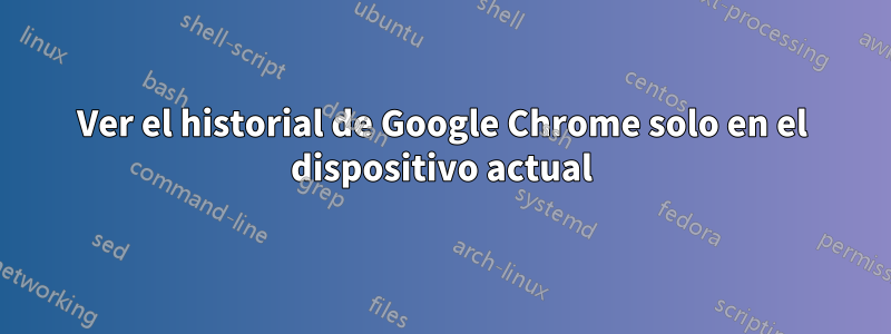 Ver el historial de Google Chrome solo en el dispositivo actual