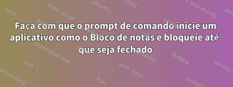 Faça com que o prompt de comando inicie um aplicativo como o Bloco de notas e bloqueie até que seja fechado