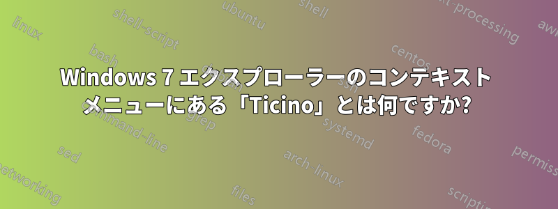 Windows 7 エクスプローラーのコンテキスト メニューにある「Ticino」とは何ですか?