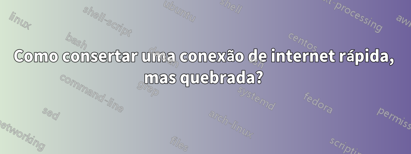 Como consertar uma conexão de internet rápida, mas quebrada?