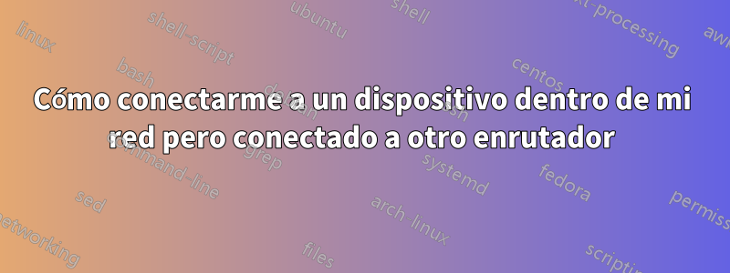 Cómo conectarme a un dispositivo dentro de mi red pero conectado a otro enrutador