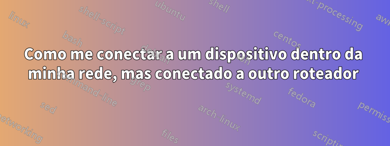 Como me conectar a um dispositivo dentro da minha rede, mas conectado a outro roteador