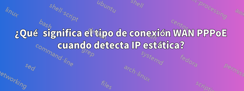 ¿Qué significa el tipo de conexión WAN PPPoE cuando detecta IP estática?