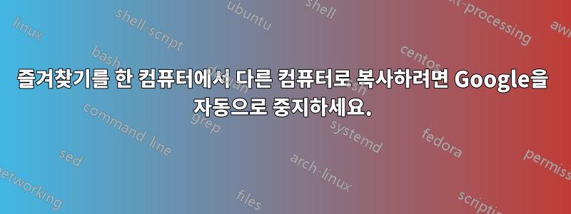 즐겨찾기를 한 컴퓨터에서 다른 컴퓨터로 복사하려면 Google을 자동으로 중지하세요.