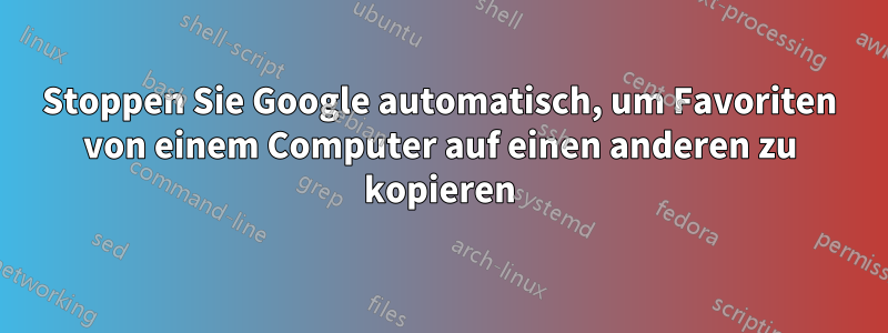 Stoppen Sie Google automatisch, um Favoriten von einem Computer auf einen anderen zu kopieren