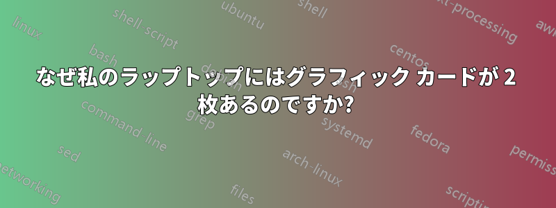 なぜ私のラップトップにはグラフィック カードが 2 枚あるのですか?