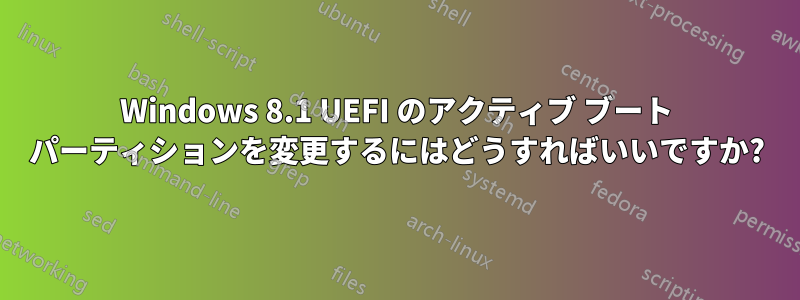 Windows 8.1 UEFI のアクティブ ブート パーティションを変更するにはどうすればいいですか?