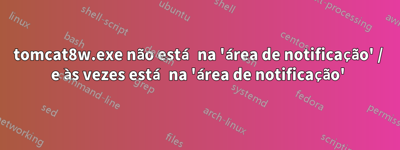 tomcat8w.exe não está na 'área de notificação' / e às vezes está na 'área de notificação'