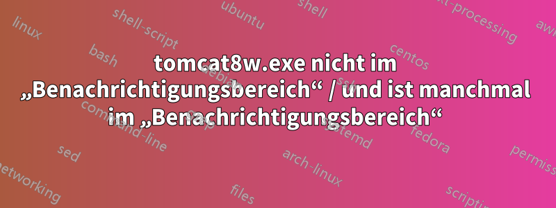 tomcat8w.exe nicht im „Benachrichtigungsbereich“ / und ist manchmal im „Benachrichtigungsbereich“