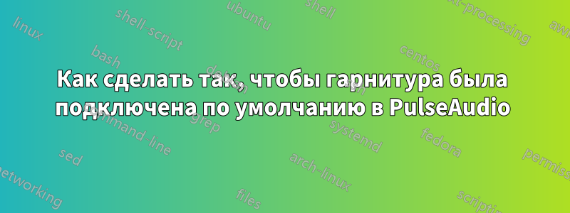 Как сделать так, чтобы гарнитура была подключена по умолчанию в PulseAudio