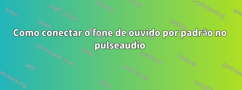 Como conectar o fone de ouvido por padrão no pulseaudio