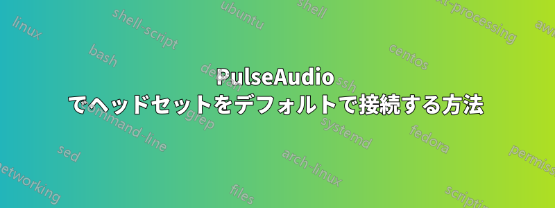 PulseAudio でヘッドセットをデフォルトで接続する方法