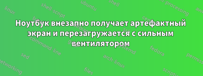 Ноутбук внезапно получает артефактный экран и перезагружается с сильным вентилятором