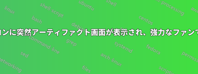 ノートパソコンに突然アーティファクト画面が表示され、強力なファンで再起動する