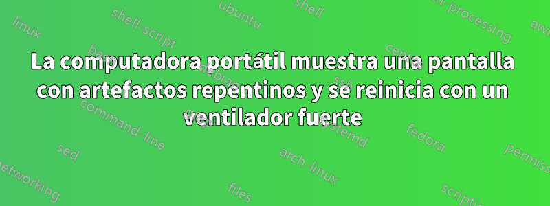 La computadora portátil muestra una pantalla con artefactos repentinos y se reinicia con un ventilador fuerte