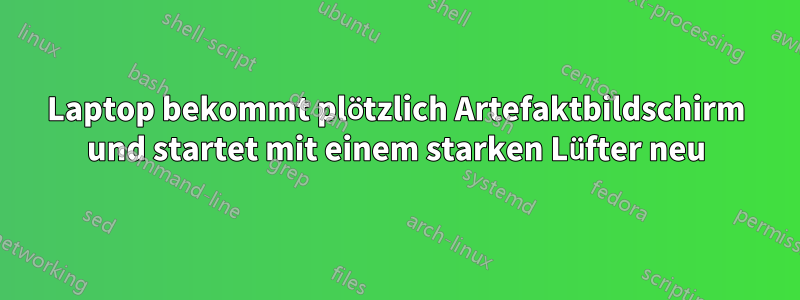 Laptop bekommt plötzlich Artefaktbildschirm und startet mit einem starken Lüfter neu