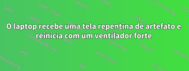 O laptop recebe uma tela repentina de artefato e reinicia com um ventilador forte