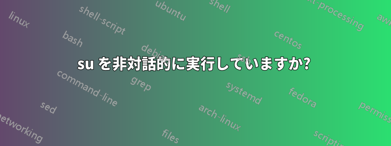 su を非対話的に実行していますか?