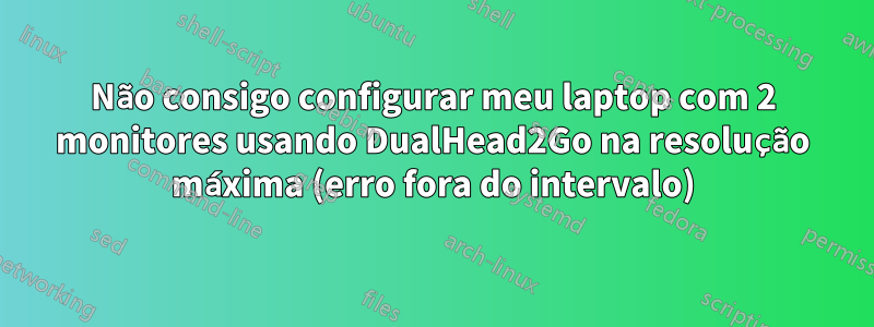 Não consigo configurar meu laptop com 2 monitores usando DualHead2Go na resolução máxima (erro fora do intervalo)