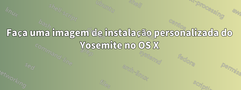 Faça uma imagem de instalação personalizada do Yosemite no OS X