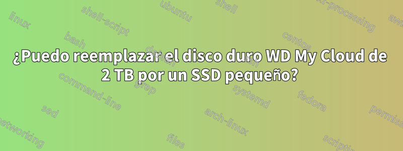 ¿Puedo reemplazar el disco duro WD My Cloud de 2 TB por un SSD pequeño?