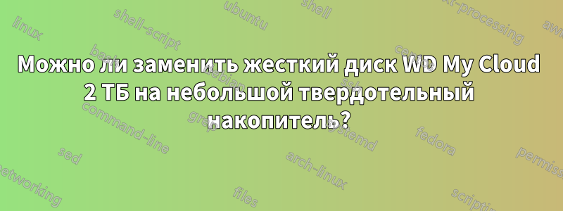 Можно ли заменить жесткий диск WD My Cloud 2 ТБ на небольшой твердотельный накопитель?