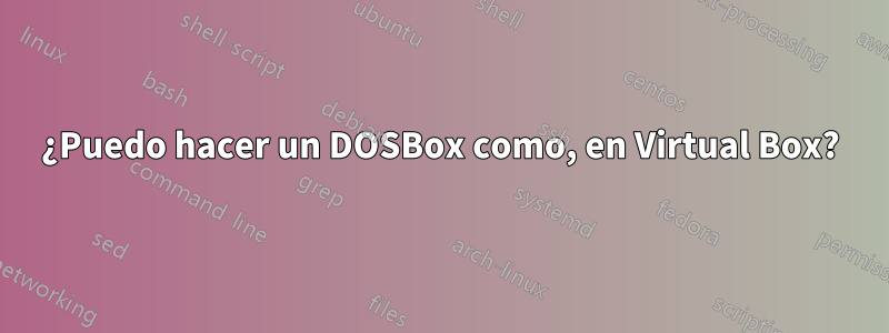 ¿Puedo hacer un DOSBox como, en Virtual Box?