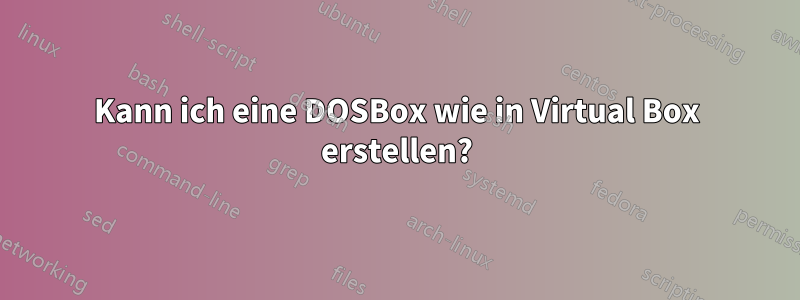 Kann ich eine DOSBox wie in Virtual Box erstellen?