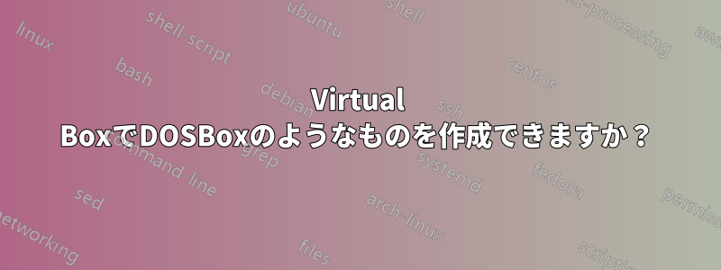 Virtual BoxでDOSBoxのようなものを作成できますか？