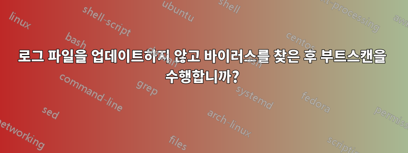 로그 파일을 업데이트하지 않고 바이러스를 찾은 후 부트스캔을 수행합니까?