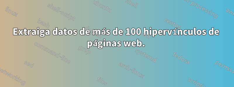 Extraiga datos de más de 100 hipervínculos de páginas web.