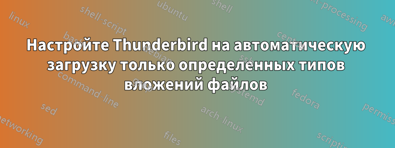 Настройте Thunderbird на автоматическую загрузку только определенных типов вложений файлов