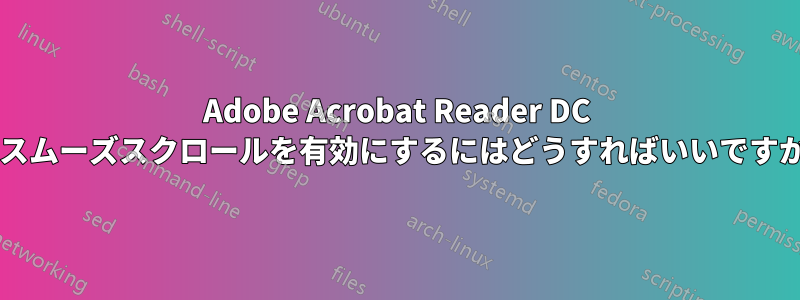 Adobe Acrobat Reader DC でスムーズスクロールを有効にするにはどうすればいいですか?