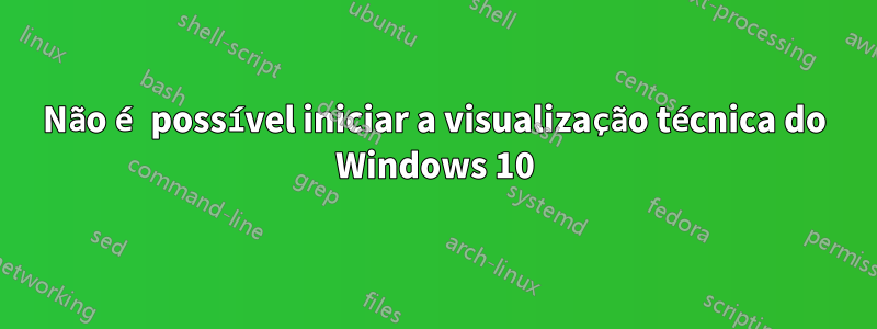 Não é possível iniciar a visualização técnica do Windows 10