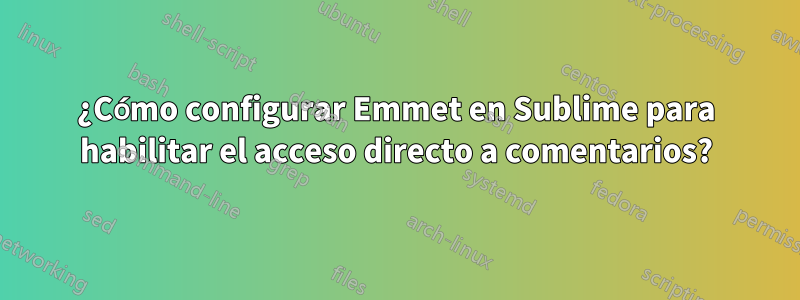 ¿Cómo configurar Emmet en Sublime para habilitar el acceso directo a comentarios?